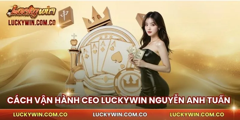 Cách vận hành của CEO Luckywin Nguyễn Anh Tuấn