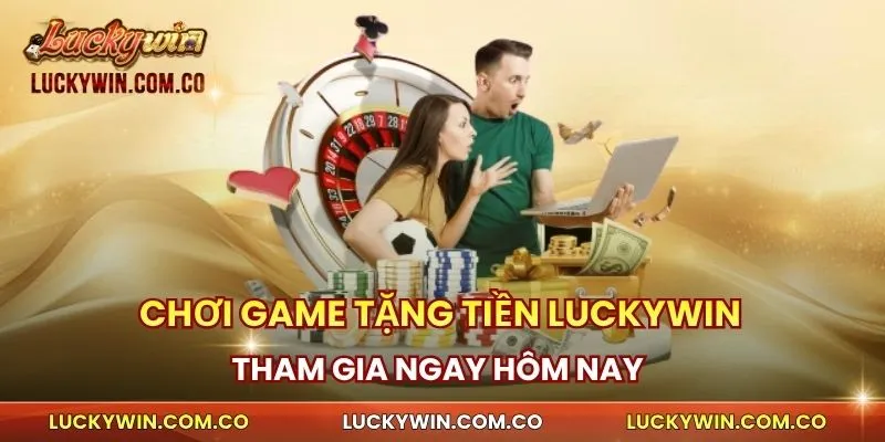 Chơi Game Tặng Tiền Luckywin – Tham Gia Ngay Hôm Nay 1 Chơi Game Tặng Tiền
